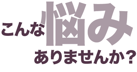 こんな悩みありませんか？